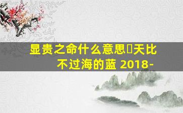 显贵之命什么意思￼天比不过海的蓝 2018-